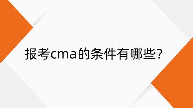 報考cma的條件有哪些？報考條件、報考費用、報考網(wǎng)校全解析