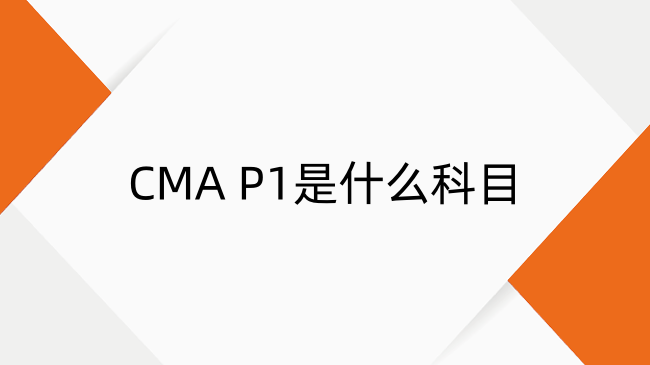 CMA P1是什么科目？小編帶你全面解析！